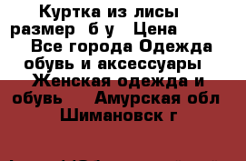 Куртка из лисы 46 размер  б/у › Цена ­ 4 500 - Все города Одежда, обувь и аксессуары » Женская одежда и обувь   . Амурская обл.,Шимановск г.